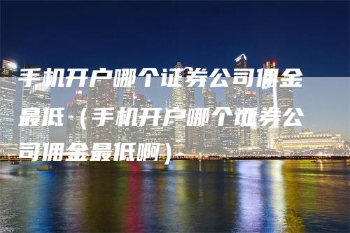 手机开户哪个证券公司佣金最低（手机开户哪个证券公司佣金最低啊）