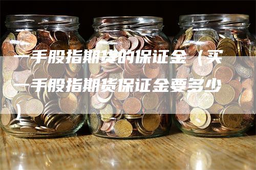 一手股指期货的保证金（买一手股指期货保证金要多少）