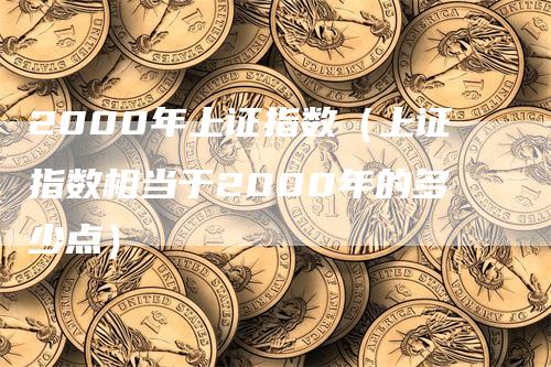 2000年上证指数（上证指数相当于2000年的多少点）