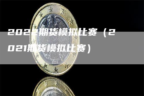 2022期货模拟比赛（2021期货模拟比赛）