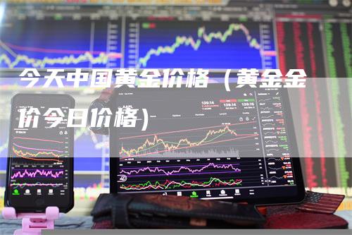 今天中国黄金价格（黄金金价今日价格）