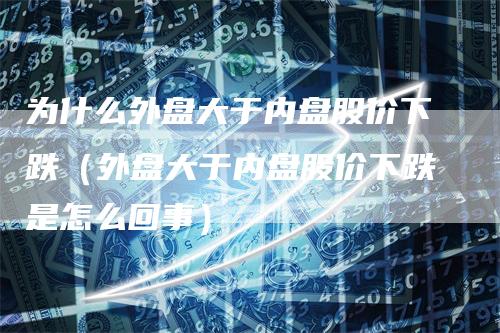 为什么外盘大于内盘股价下跌（外盘大于内盘股价下跌是怎么回事）