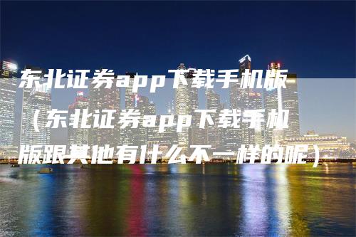 东北证券app下载手机版（东北证券app下载手机版跟其他有什么不一样的呢）