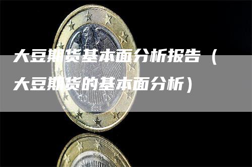 大豆期货基本面分析报告（大豆期货的基本面分析）