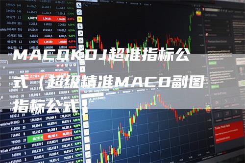 MACDKDJ超准指标公式（超级精准MACD副图指标公式）