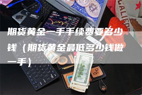 期货黄金一手手续费要多少钱（期货黄金最低多少钱做一手）