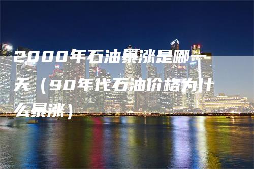 2000年石油暴涨是哪一天（90年代石油价格为什么暴涨）