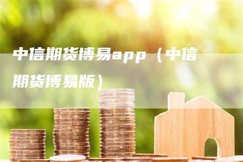 中信期货博易app（中信期货博易版）