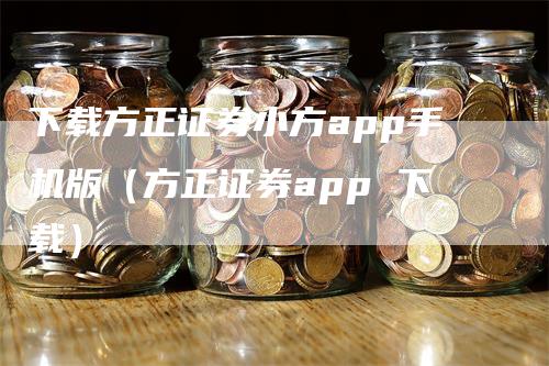 下载方正证券小方app手机版（方正证券app 下载）