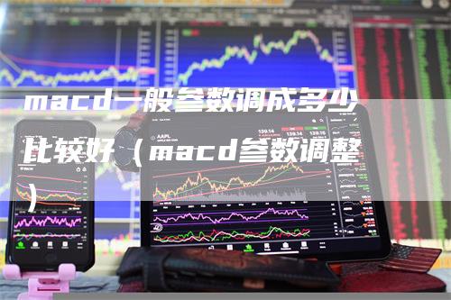 macd一般参数调成多少比较好（macd参数调整）