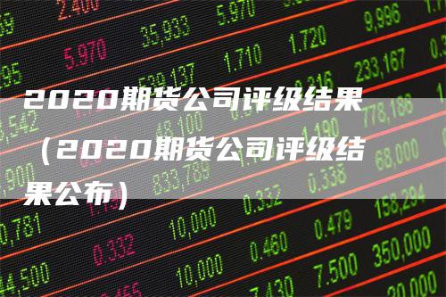 2020期货公司评级结果（2020期货公司评级结果公布）