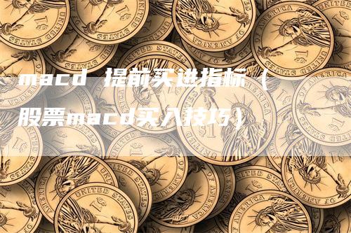 macd 提前买进指标（股票macd买入技巧）