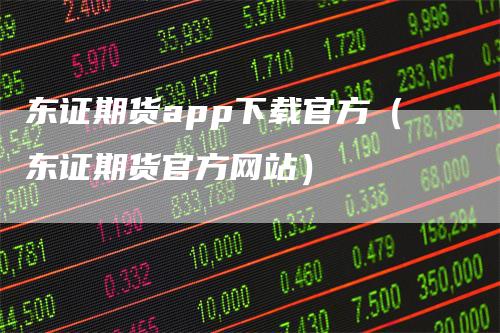 东证期货app下载官方（东证期货官方网站）