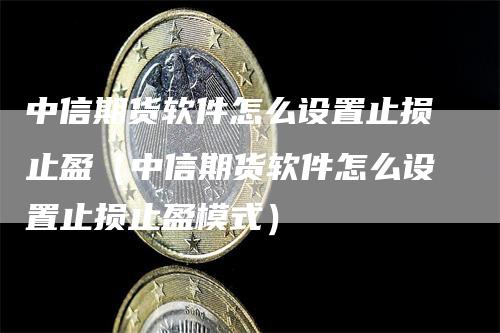 中信期货软件怎么设置止损止盈（中信期货软件怎么设置止损止盈模式）