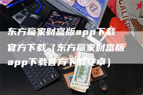 东方赢家财富版app下载官方下载（东方赢家财富版app下载官方下载安卓）