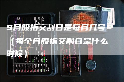 9月股指交割日是每月几号（每个月股指交割日是什么时候）