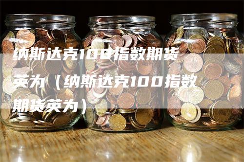 纳斯达克100指数期货 英为（纳斯达克100指数期货英为）