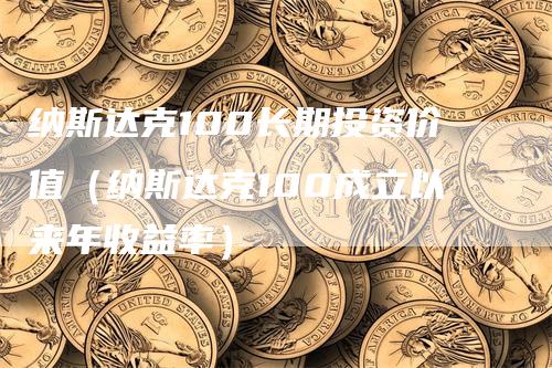 纳斯达克100长期投资价值（纳斯达克100成立以来年收益率）