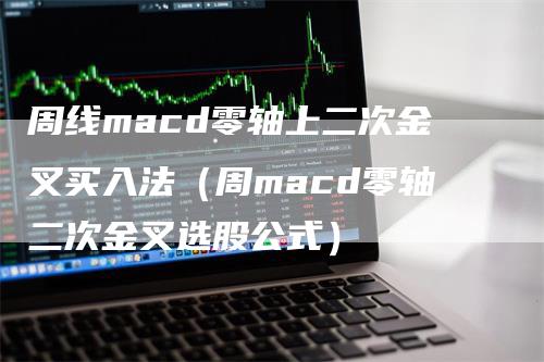 周线macd零轴上二次金叉买入法（周macd零轴二次金叉选股公式）