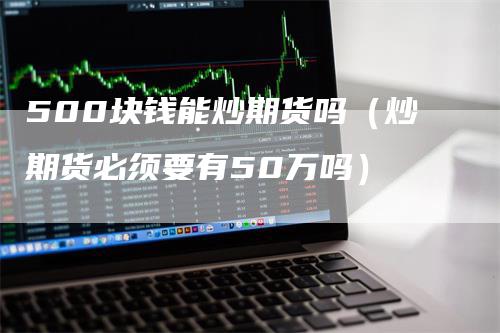 500块钱能炒期货吗（炒期货必须要有50万吗）