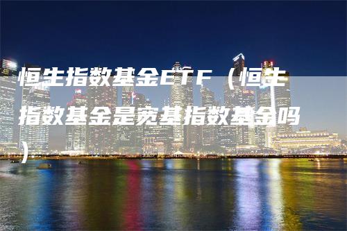 恒生指数基金ETF（恒生指数基金是宽基指数基金吗）