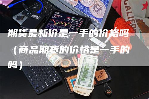 期货最新价是一手的价格吗（商品期货的价格是一手的吗）