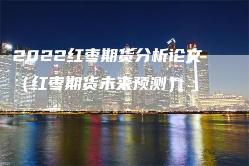 2022红枣期货分析论文（红枣期货未来预测）