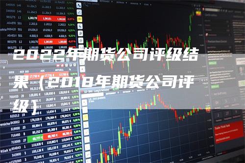 2022年期货公司评级结果（2018年期货公司评级）