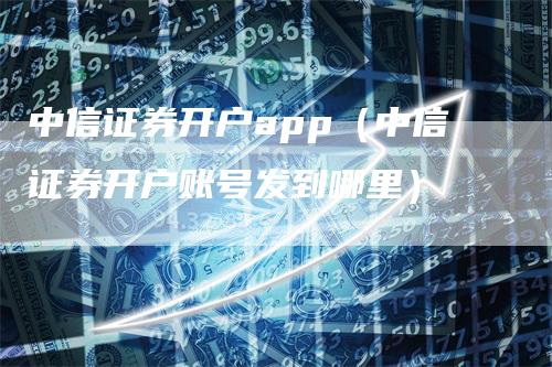 中信证券开户app（中信证券开户账号发到哪里）