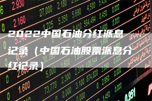 2022中国石油分红派息记录（中国石油股票派息分红记录）