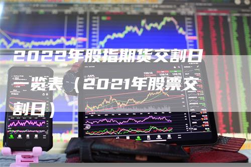 2022年股指期货交割日一览表（2021年股票交割日）