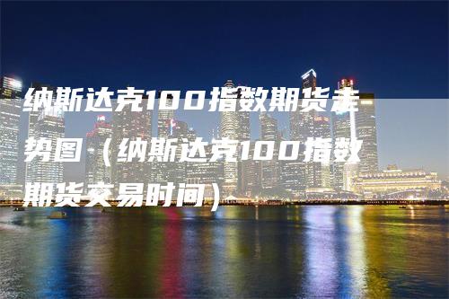 纳斯达克100指数期货走势图（纳斯达克100指数期货交易时间）