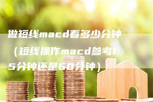 做短线macd看多少分钟（短线操作macd参考15分钟还是60分钟）