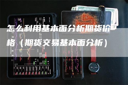 怎么利用基本面分析期货价格（期货交易基本面分析）