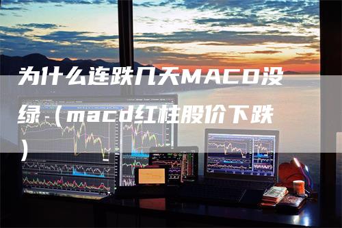 为什么连跌几天MACD没绿（macd红柱股价下跌）