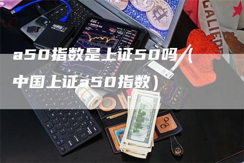 a50指数是上证50吗（中国上证a50指数）