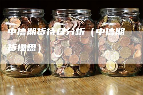 中信期货持仓分析（中信期货操盘）