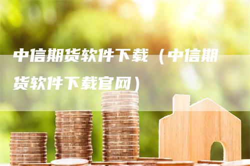 中信期货软件下载（中信期货软件下载官网）