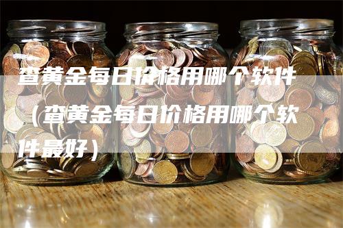 查黄金每日价格用哪个软件（查黄金每日价格用哪个软件最好）