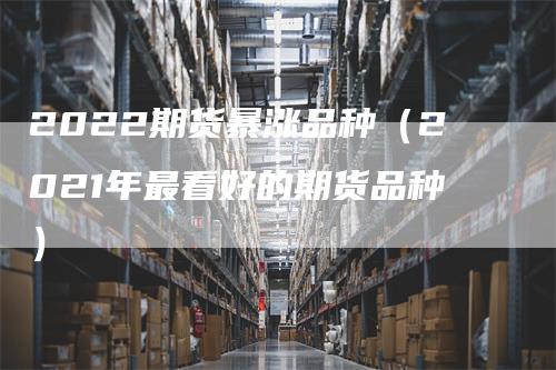 2022期货暴涨品种（2021年最看好的期货品种）