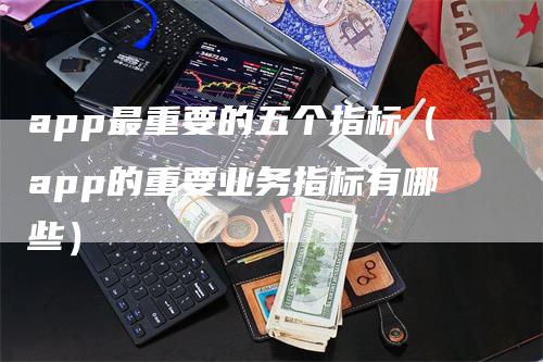 app最重要的五个指标（app的重要业务指标有哪些）