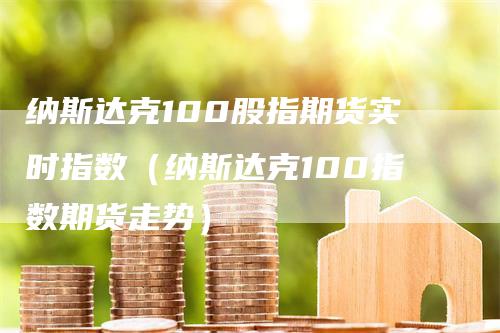 纳斯达克100股指期货实时指数（纳斯达克100指数期货走势）