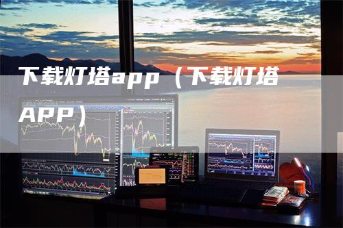 下载灯塔app（下载灯塔APP）