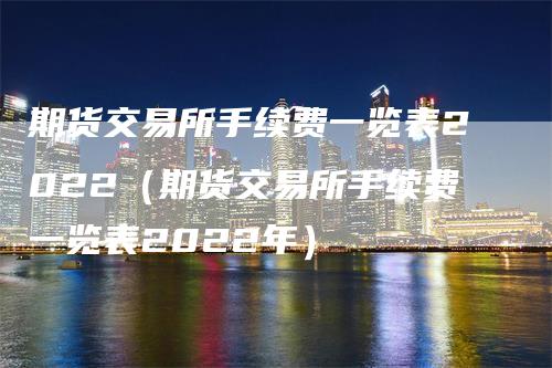 期货交易所手续费一览表2022（期货交易所手续费一览表2022年）