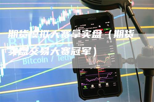 期货模拟大赛拿实盘（期货实盘交易大赛冠军）