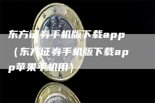 东方证券手机版下载app（东方证券手机版下载app苹果手机用）