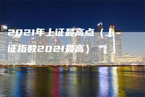 2021年上证最高点（上证指数2021最高）