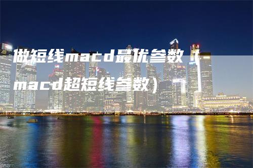 做短线macd最优参数（macd超短线参数）