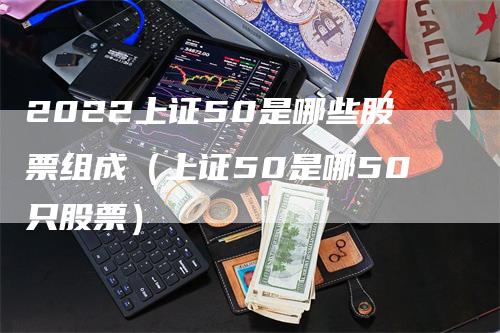 2022上证50是哪些股票组成（上证50是哪50只股票）