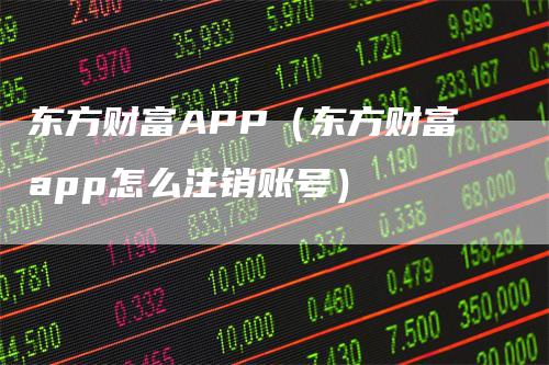 东方财富APP（东方财富app怎么注销账号）